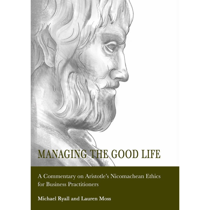Managing the Good Life: A Commentary on Aristotles Nicomachean Ethics for Business Practitioners